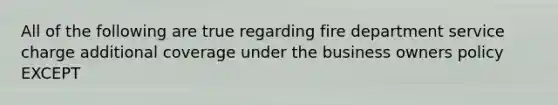 All of the following are true regarding fire department service charge additional coverage under the business owners policy EXCEPT