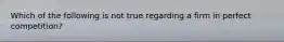 Which of the following is not true regarding a firm in perfect competition?