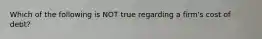 Which of the following is NOT true regarding a firm's cost of debt?