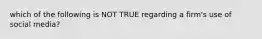 which of the following is NOT TRUE regarding a firm's use of social media?