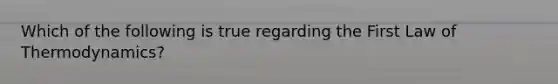 Which of the following is true regarding the First Law of Thermodynamics?