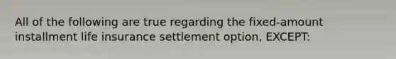 All of the following are true regarding the fixed-amount installment life insurance settlement option, EXCEPT: