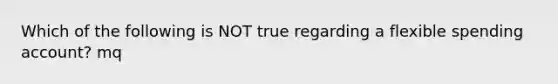 Which of the following is NOT true regarding a flexible spending account? mq