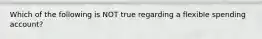 Which of the following is NOT true regarding a flexible spending account?