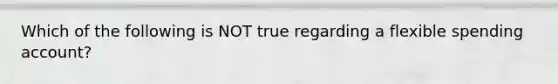 Which of the following is NOT true regarding a flexible spending account?