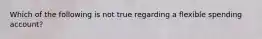 Which of the following is not true regarding a flexible spending account?