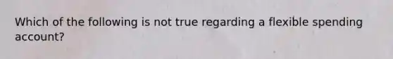 Which of the following is not true regarding a flexible spending account?