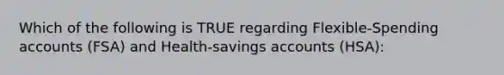 Which of the following is TRUE regarding Flexible-Spending accounts (FSA) and Health-savings accounts (HSA):