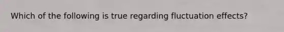 Which of the following is true regarding fluctuation effects?