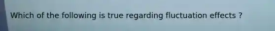 Which of the following is true regarding fluctuation effects ?