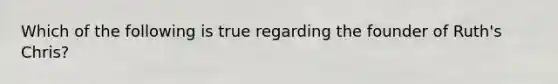 Which of the following is true regarding the founder of Ruth's Chris?