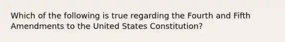 Which of the following is true regarding the Fourth and Fifth Amendments to the United States Constitution?