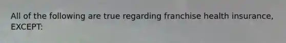 All of the following are true regarding franchise health insurance, EXCEPT: