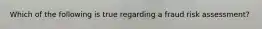 Which of the following is true regarding a fraud risk assessment?