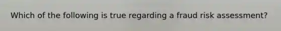 Which of the following is true regarding a fraud risk assessment?