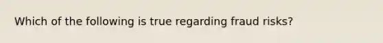 Which of the following is true regarding fraud risks?