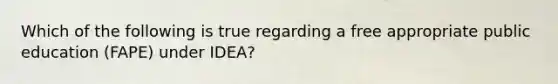 Which of the following is true regarding a free appropriate public education (FAPE) under IDEA?