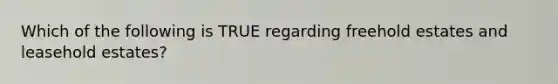 Which of the following is TRUE regarding freehold estates and leasehold estates?