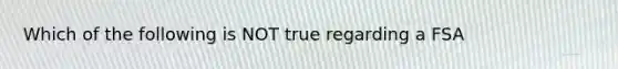 Which of the following is NOT true regarding a FSA