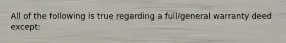 All of the following is true regarding a full/general warranty deed except: