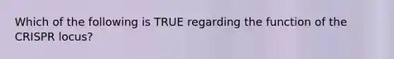 Which of the following is TRUE regarding the function of the CRISPR locus?