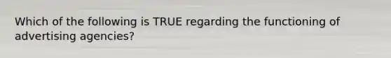 Which of the following is TRUE regarding the functioning of advertising agencies?