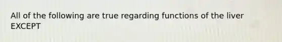 All of the following are true regarding functions of the liver EXCEPT