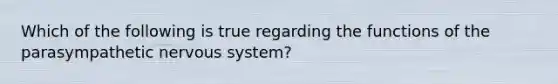 Which of the following is true regarding the functions of the parasympathetic nervous system?