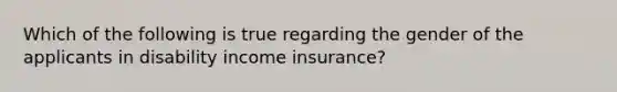 Which of the following is true regarding the gender of the applicants in disability income insurance?