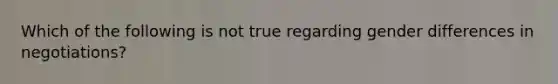 Which of the following is not true regarding gender differences in negotiations?