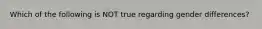 Which of the following is NOT true regarding gender differences?