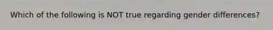 Which of the following is NOT true regarding gender differences?