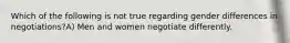 Which of the following is not true regarding gender differences in negotiations?A) Men and women negotiate differently.