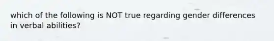 which of the following is NOT true regarding gender differences in verbal abilities?