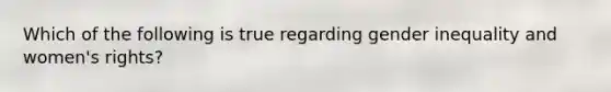 Which of the following is true regarding gender inequality and women's rights?