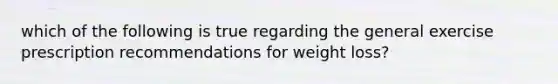 which of the following is true regarding the general exercise prescription recommendations for weight loss?