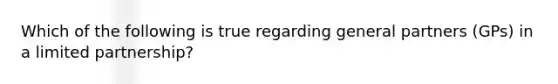 Which of the following is true regarding general partners (GPs) in a limited partnership?