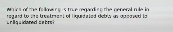 Which of the following is true regarding the general rule in regard to the treatment of liquidated debts as opposed to unliquidated debts?