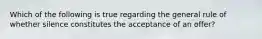 Which of the following is true regarding the general rule of whether silence constitutes the acceptance of an offer?