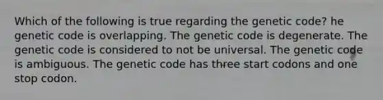 Which of the following is true regarding the genetic code? he genetic code is overlapping. The genetic code is degenerate. The genetic code is considered to not be universal. The genetic code is ambiguous. The genetic code has three start codons and one stop codon.