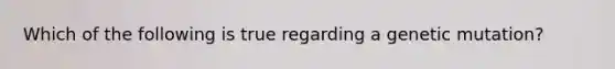 Which of the following is true regarding a genetic mutation?