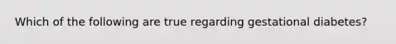 Which of the following are true regarding gestational diabetes?