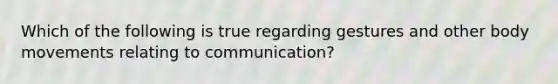 Which of the following is true regarding gestures and other body movements relating to communication?