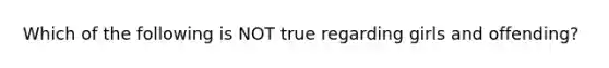 Which of the following is NOT true regarding girls and offending?