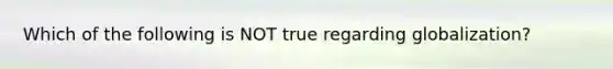 Which of the following is NOT true regarding globalization?