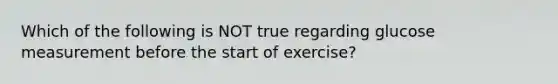 Which of the following is NOT true regarding glucose measurement before the start of exercise?