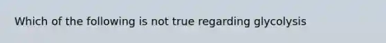 Which of the following is not true regarding glycolysis