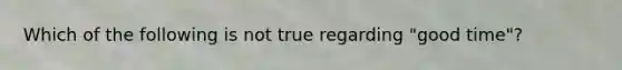 Which of the following is not true regarding "good time"?