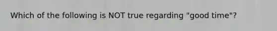 Which of the following is NOT true regarding "good time"?