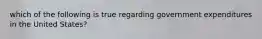 which of the following is true regarding government expenditures in the United States?